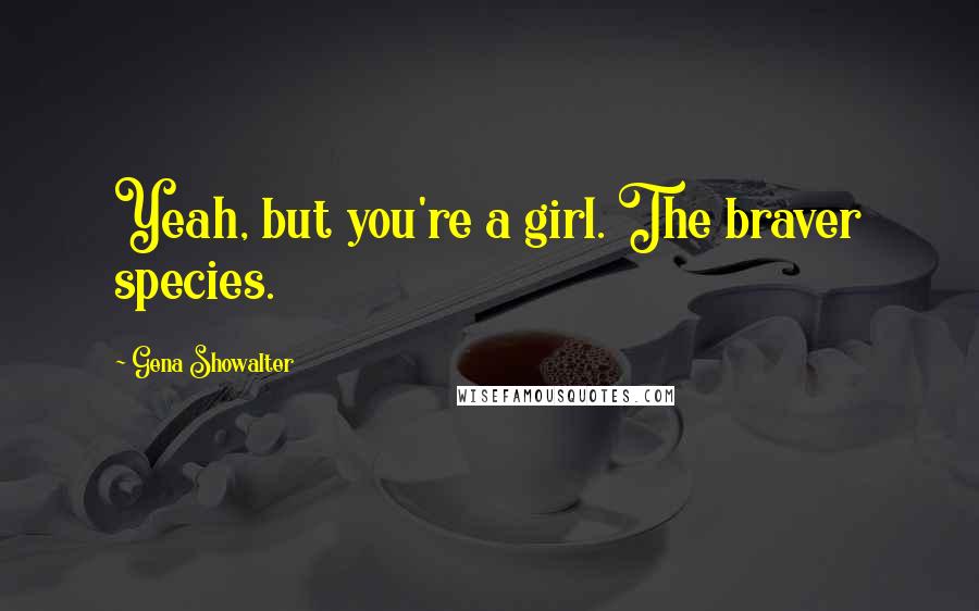 Gena Showalter Quotes: Yeah, but you're a girl. The braver species.