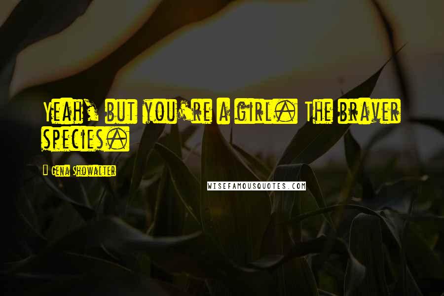 Gena Showalter Quotes: Yeah, but you're a girl. The braver species.