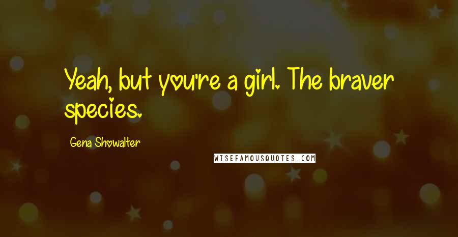 Gena Showalter Quotes: Yeah, but you're a girl. The braver species.