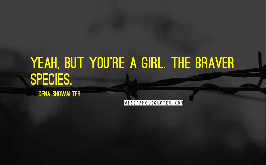 Gena Showalter Quotes: Yeah, but you're a girl. The braver species.