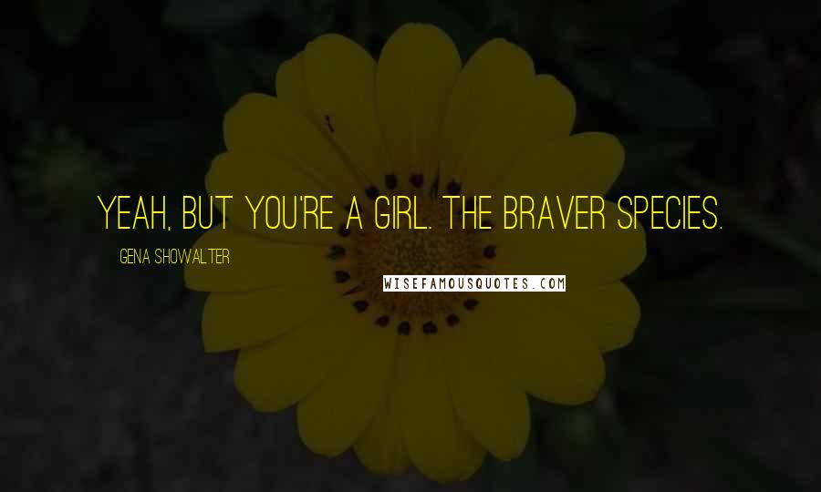 Gena Showalter Quotes: Yeah, but you're a girl. The braver species.