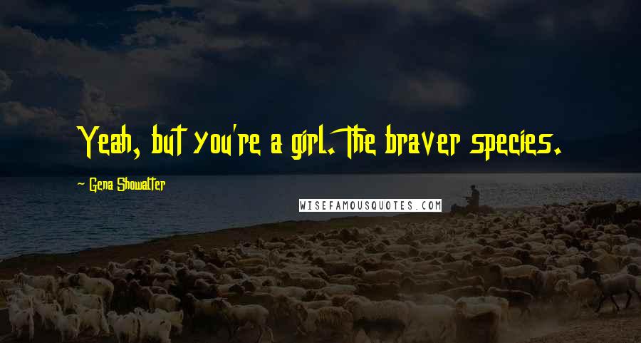 Gena Showalter Quotes: Yeah, but you're a girl. The braver species.