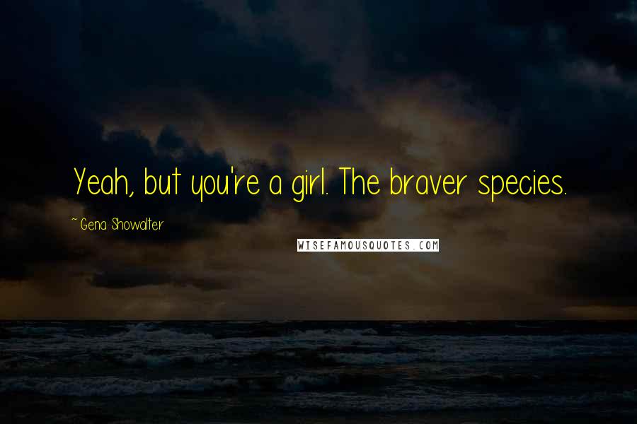 Gena Showalter Quotes: Yeah, but you're a girl. The braver species.