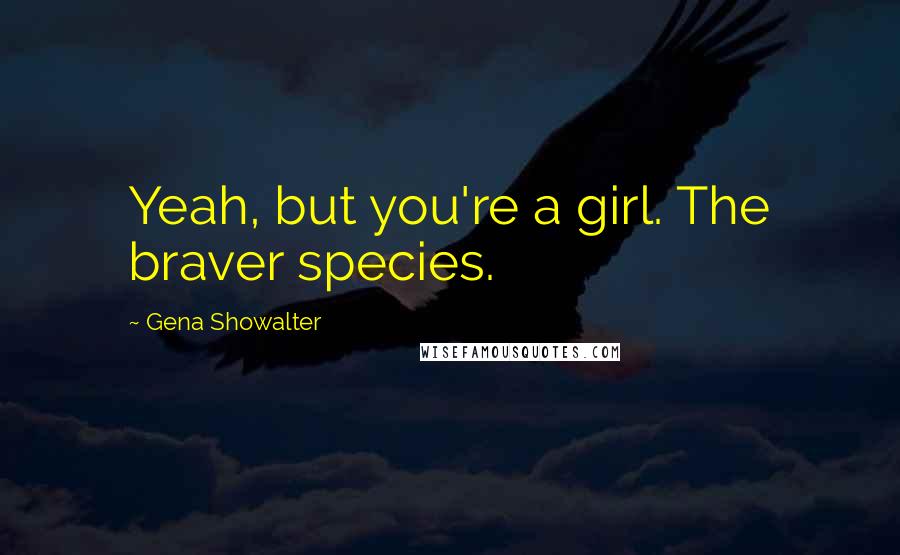 Gena Showalter Quotes: Yeah, but you're a girl. The braver species.