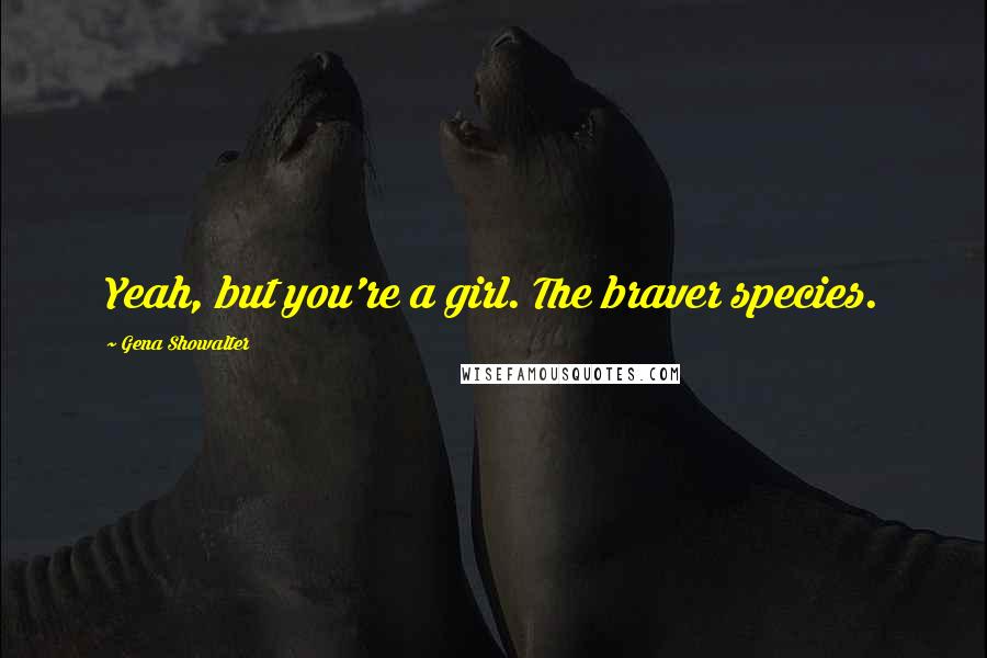 Gena Showalter Quotes: Yeah, but you're a girl. The braver species.