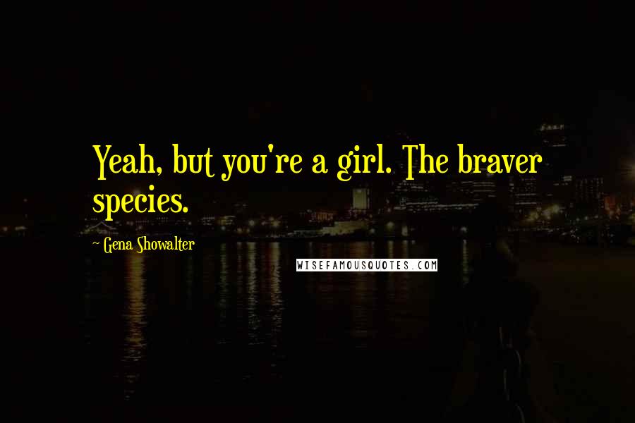 Gena Showalter Quotes: Yeah, but you're a girl. The braver species.