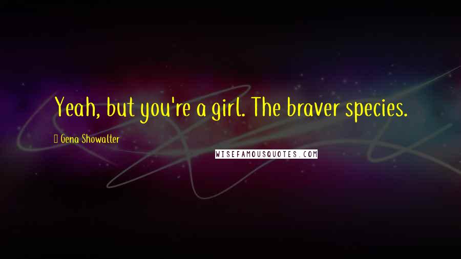 Gena Showalter Quotes: Yeah, but you're a girl. The braver species.