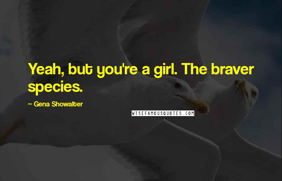 Gena Showalter Quotes: Yeah, but you're a girl. The braver species.