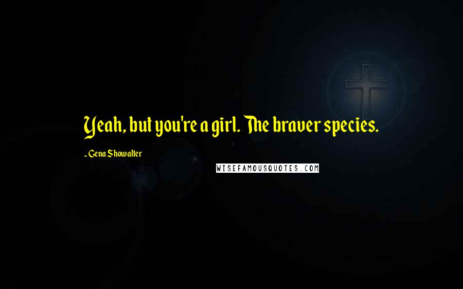Gena Showalter Quotes: Yeah, but you're a girl. The braver species.