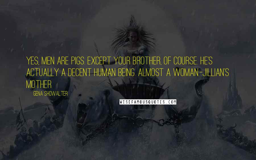 Gena Showalter Quotes: Yes, men are pigs. Except your brother, of course. He's actually a decent human being. Almost a woman.-Jillian's mother