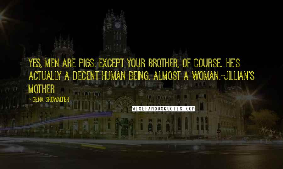 Gena Showalter Quotes: Yes, men are pigs. Except your brother, of course. He's actually a decent human being. Almost a woman.-Jillian's mother