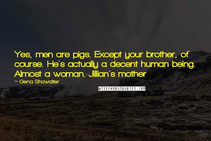 Gena Showalter Quotes: Yes, men are pigs. Except your brother, of course. He's actually a decent human being. Almost a woman.-Jillian's mother