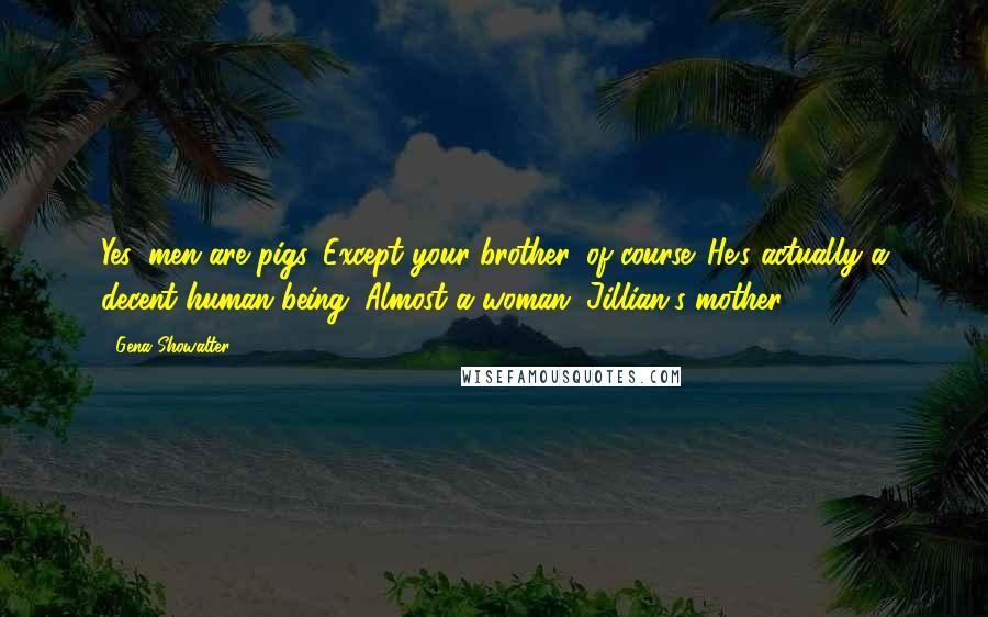 Gena Showalter Quotes: Yes, men are pigs. Except your brother, of course. He's actually a decent human being. Almost a woman.-Jillian's mother