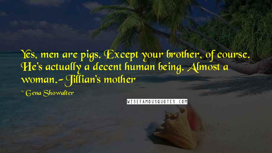 Gena Showalter Quotes: Yes, men are pigs. Except your brother, of course. He's actually a decent human being. Almost a woman.-Jillian's mother