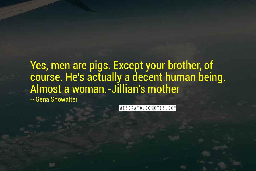 Gena Showalter Quotes: Yes, men are pigs. Except your brother, of course. He's actually a decent human being. Almost a woman.-Jillian's mother