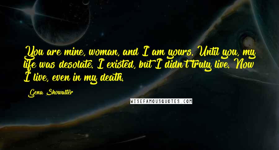 Gena Showalter Quotes: You are mine, woman, and I am yours. Until you, my life was desolate. I existed, but I didn't truly live. Now I live, even in my death.