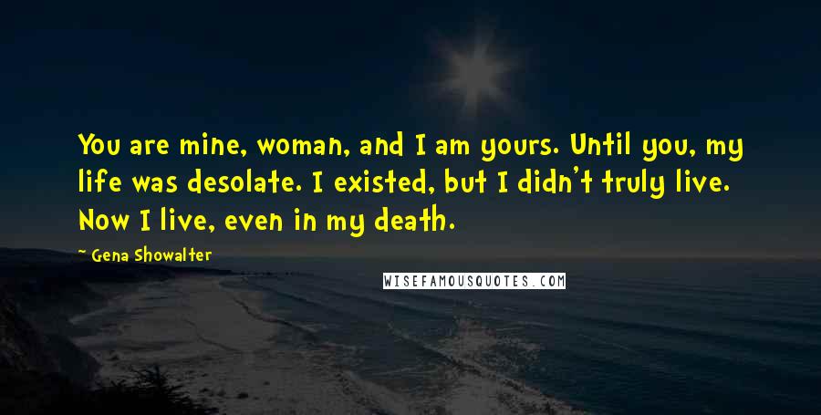 Gena Showalter Quotes: You are mine, woman, and I am yours. Until you, my life was desolate. I existed, but I didn't truly live. Now I live, even in my death.