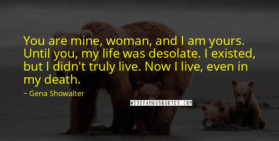 Gena Showalter Quotes: You are mine, woman, and I am yours. Until you, my life was desolate. I existed, but I didn't truly live. Now I live, even in my death.