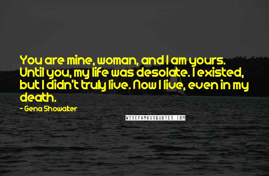 Gena Showalter Quotes: You are mine, woman, and I am yours. Until you, my life was desolate. I existed, but I didn't truly live. Now I live, even in my death.