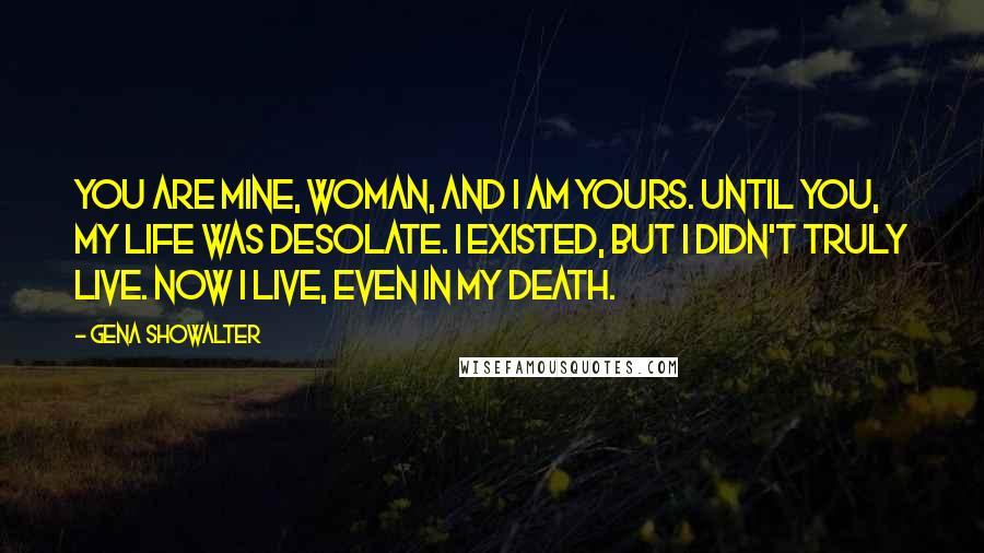 Gena Showalter Quotes: You are mine, woman, and I am yours. Until you, my life was desolate. I existed, but I didn't truly live. Now I live, even in my death.