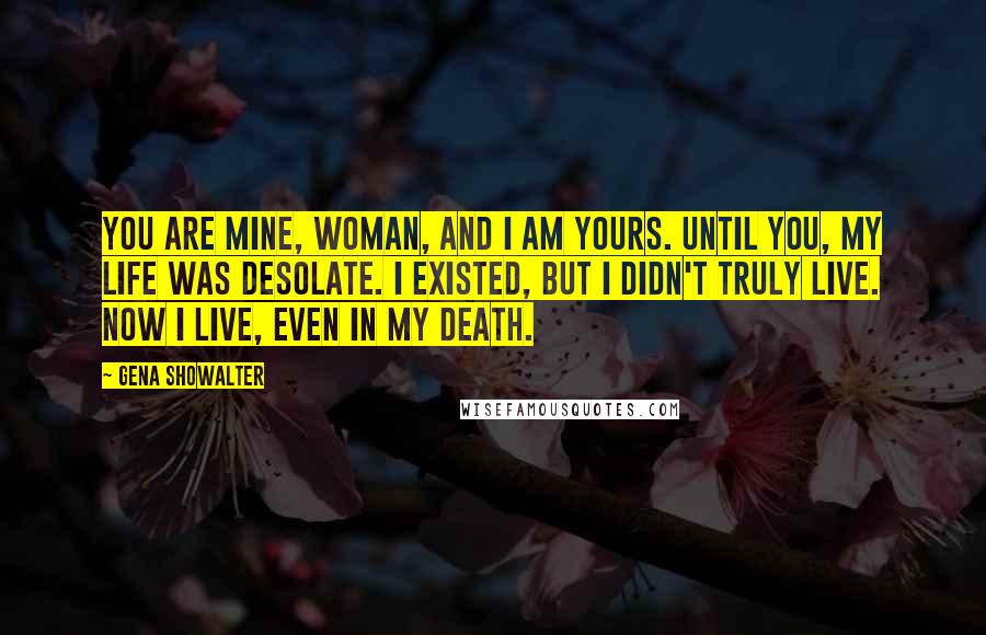 Gena Showalter Quotes: You are mine, woman, and I am yours. Until you, my life was desolate. I existed, but I didn't truly live. Now I live, even in my death.