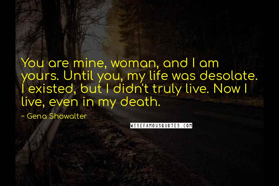 Gena Showalter Quotes: You are mine, woman, and I am yours. Until you, my life was desolate. I existed, but I didn't truly live. Now I live, even in my death.