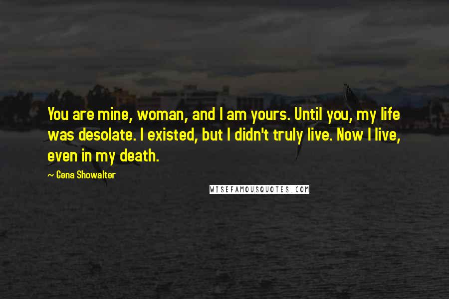 Gena Showalter Quotes: You are mine, woman, and I am yours. Until you, my life was desolate. I existed, but I didn't truly live. Now I live, even in my death.