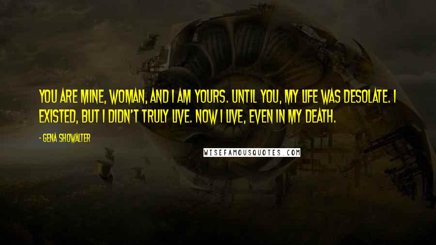 Gena Showalter Quotes: You are mine, woman, and I am yours. Until you, my life was desolate. I existed, but I didn't truly live. Now I live, even in my death.