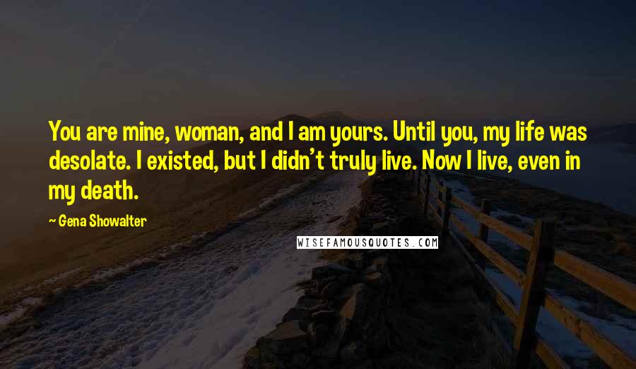 Gena Showalter Quotes: You are mine, woman, and I am yours. Until you, my life was desolate. I existed, but I didn't truly live. Now I live, even in my death.