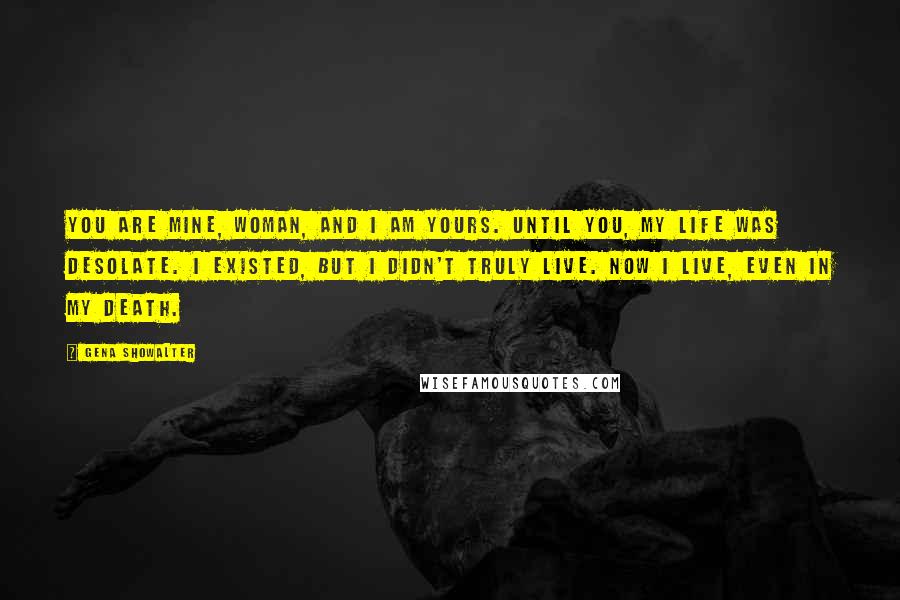 Gena Showalter Quotes: You are mine, woman, and I am yours. Until you, my life was desolate. I existed, but I didn't truly live. Now I live, even in my death.