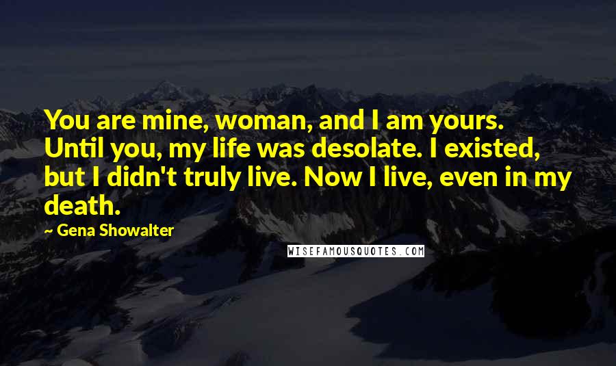 Gena Showalter Quotes: You are mine, woman, and I am yours. Until you, my life was desolate. I existed, but I didn't truly live. Now I live, even in my death.