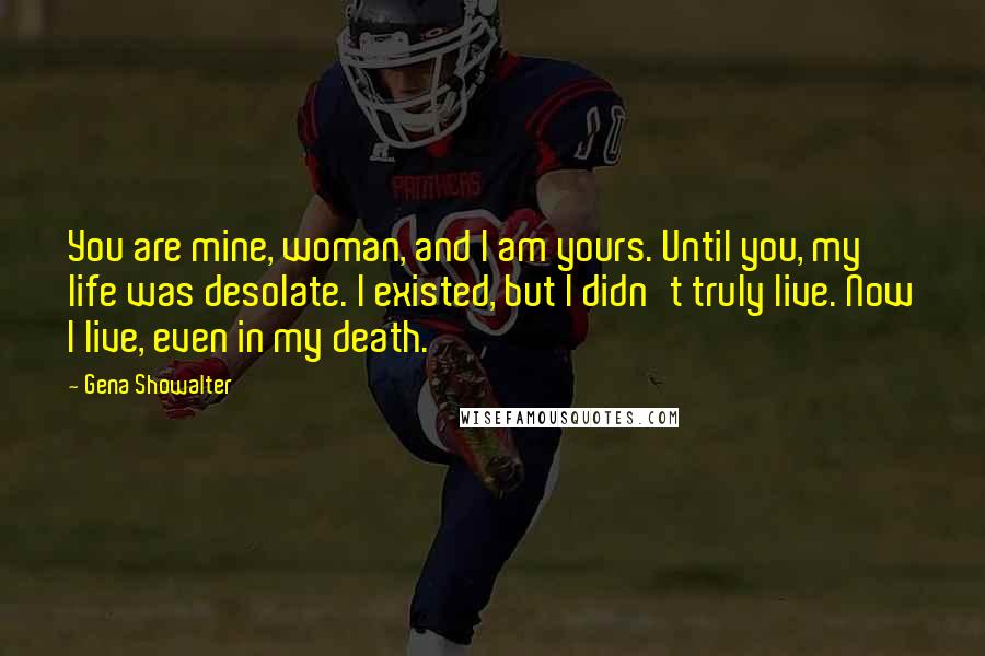 Gena Showalter Quotes: You are mine, woman, and I am yours. Until you, my life was desolate. I existed, but I didn't truly live. Now I live, even in my death.