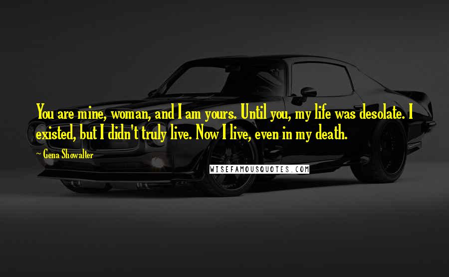 Gena Showalter Quotes: You are mine, woman, and I am yours. Until you, my life was desolate. I existed, but I didn't truly live. Now I live, even in my death.