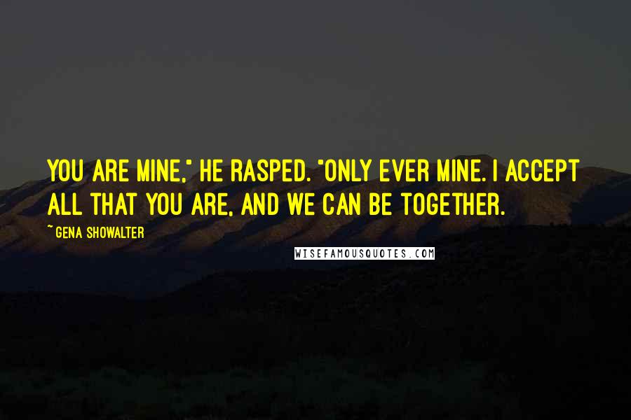 Gena Showalter Quotes: You are mine," he rasped. "Only ever mine. I accept all that you are, and we can be together.