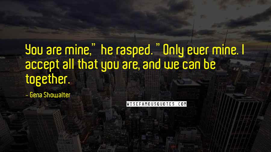 Gena Showalter Quotes: You are mine," he rasped. "Only ever mine. I accept all that you are, and we can be together.