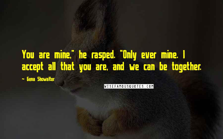 Gena Showalter Quotes: You are mine," he rasped. "Only ever mine. I accept all that you are, and we can be together.