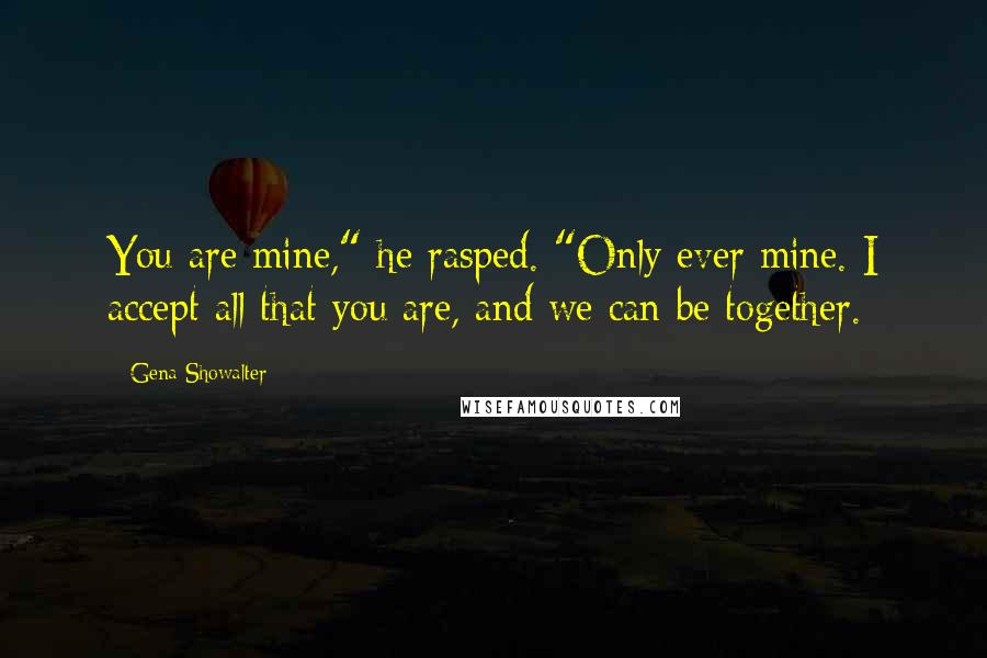 Gena Showalter Quotes: You are mine," he rasped. "Only ever mine. I accept all that you are, and we can be together.