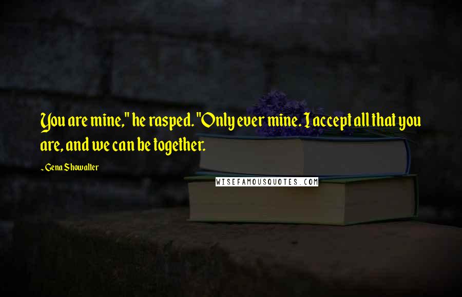 Gena Showalter Quotes: You are mine," he rasped. "Only ever mine. I accept all that you are, and we can be together.