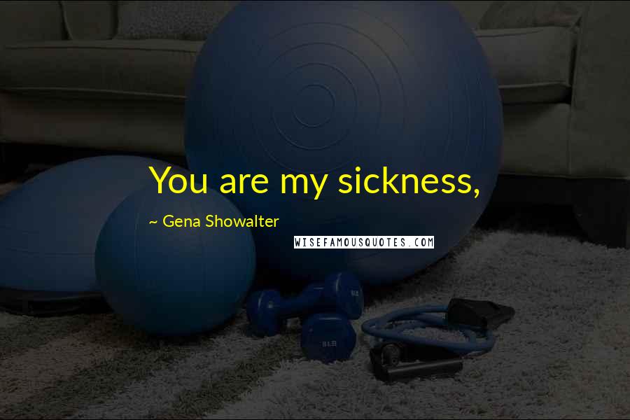 Gena Showalter Quotes: You are my sickness,