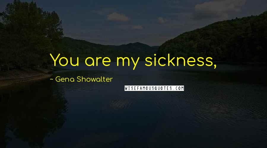 Gena Showalter Quotes: You are my sickness,