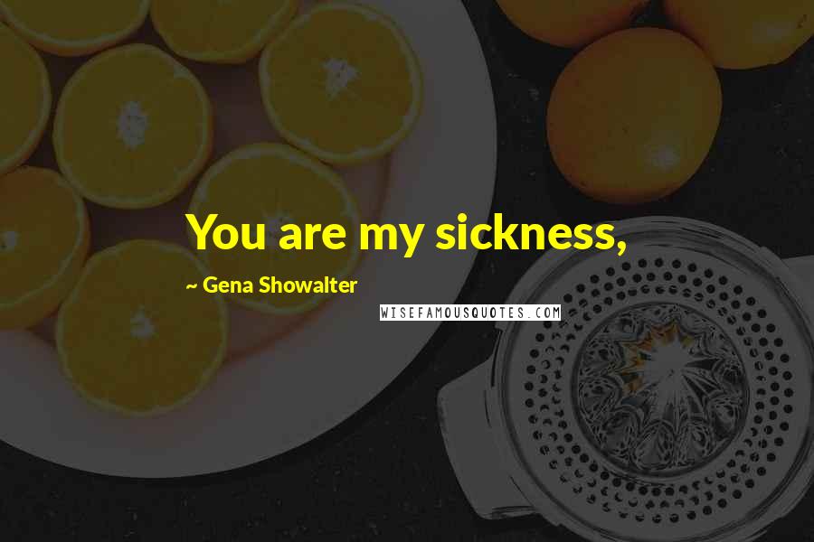 Gena Showalter Quotes: You are my sickness,