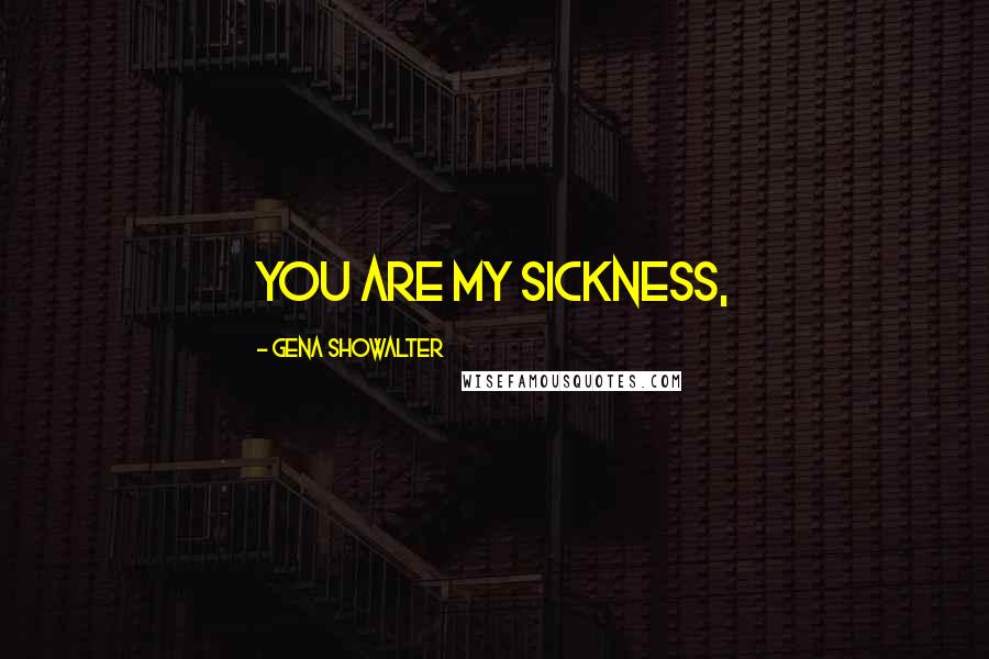 Gena Showalter Quotes: You are my sickness,