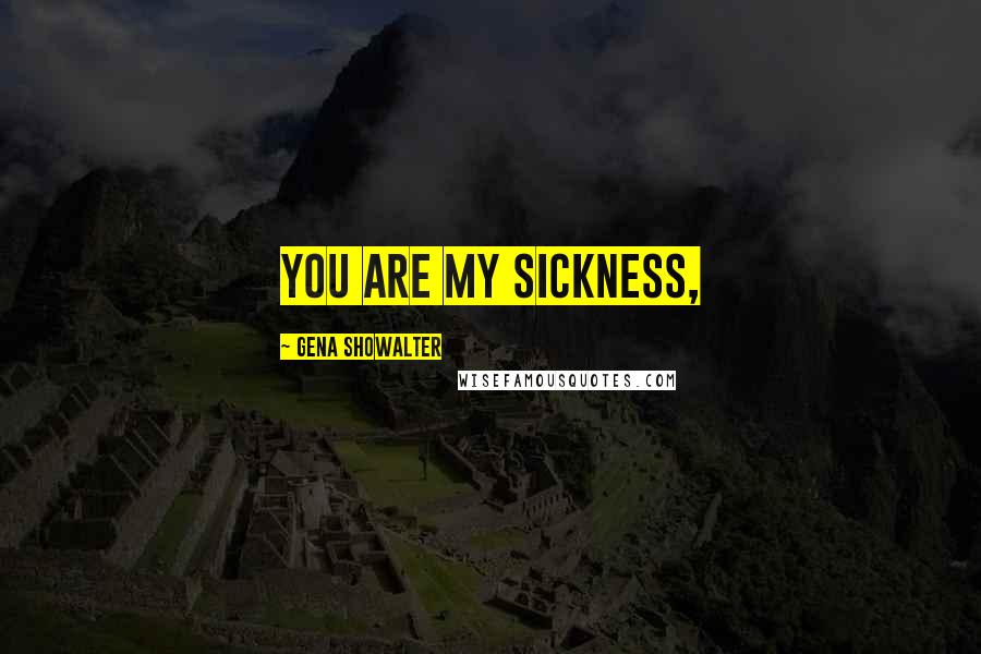 Gena Showalter Quotes: You are my sickness,