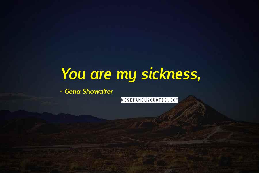 Gena Showalter Quotes: You are my sickness,