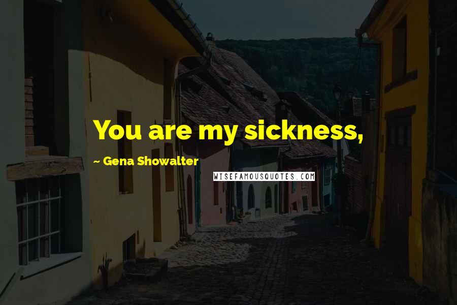 Gena Showalter Quotes: You are my sickness,