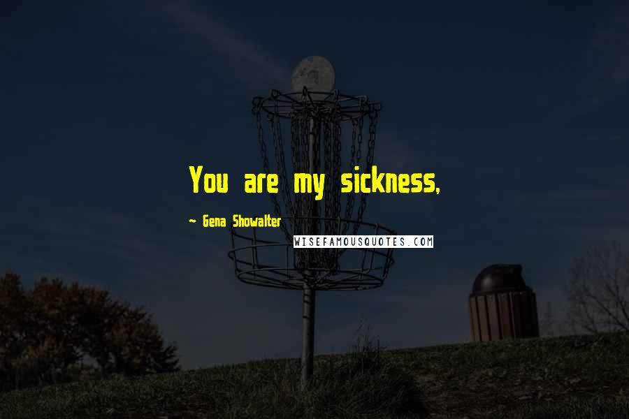 Gena Showalter Quotes: You are my sickness,