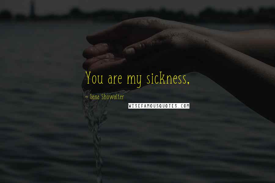 Gena Showalter Quotes: You are my sickness,