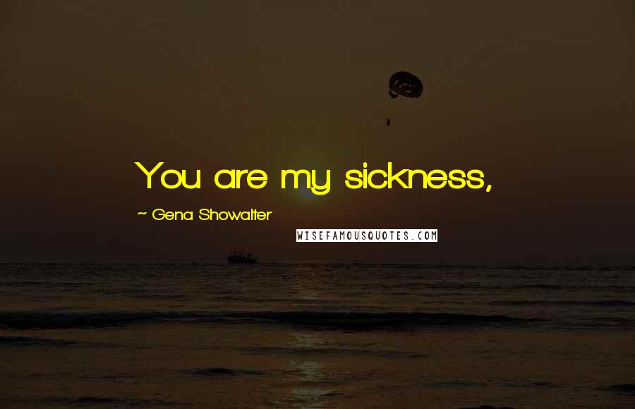 Gena Showalter Quotes: You are my sickness,