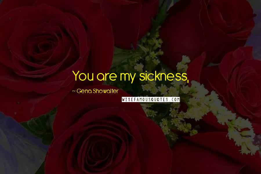 Gena Showalter Quotes: You are my sickness,