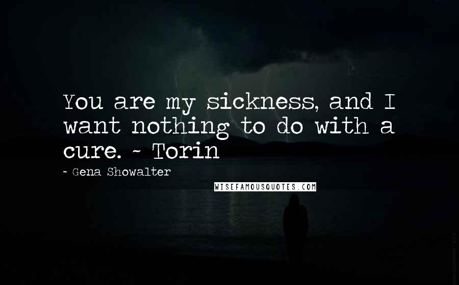 Gena Showalter Quotes: You are my sickness, and I want nothing to do with a cure. ~ Torin